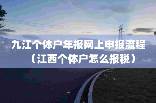 九江个体户年报网上申报流程（江西个体户怎么报税）