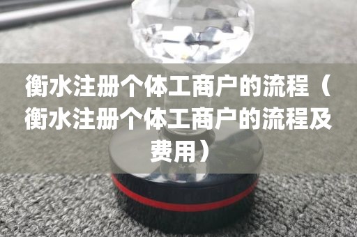 衡水注册个体工商户的流程（衡水注册个体工商户的流程及费用）