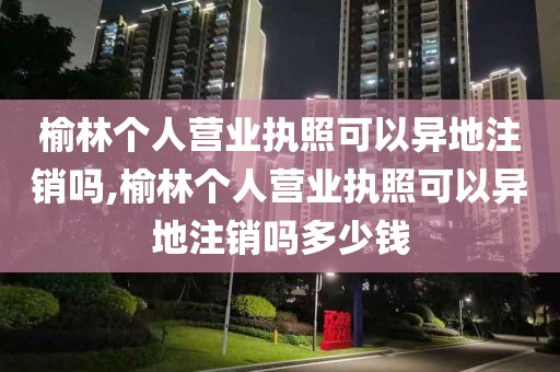 榆林个人营业执照可以异地注销吗,榆林个人营业执照可以异地注销吗多少钱