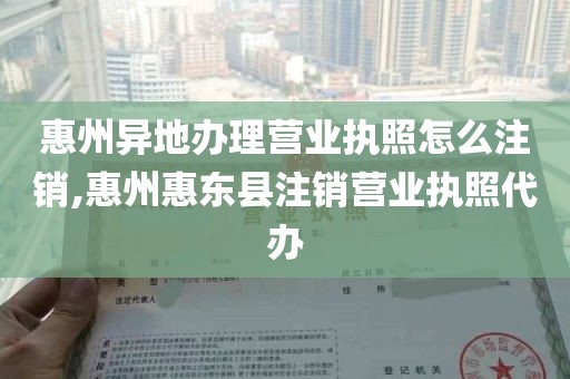 惠州异地办理营业执照怎么注销,惠州惠东县注销营业执照代办