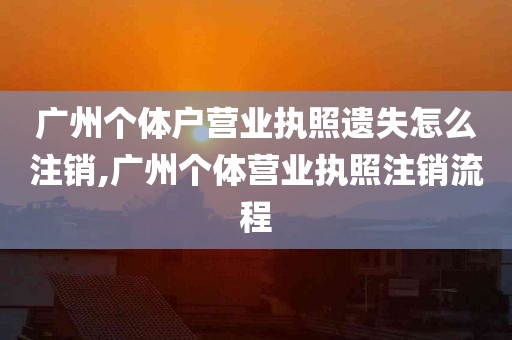 广州个体户营业执照遗失怎么注销,广州个体营业执照注销流程