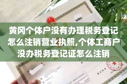 黄冈个体户没有办理税务登记怎么注销营业执照,个体工商户没办税务登记证怎么注销