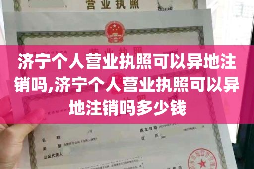 济宁个人营业执照可以异地注销吗,济宁个人营业执照可以异地注销吗多少钱