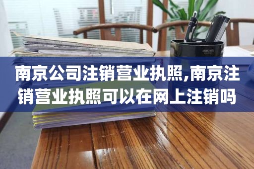 南京公司注销营业执照,南京注销营业执照可以在网上注销吗