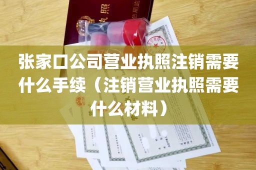 张家口公司营业执照注销需要什么手续（注销营业执照需要什么材料）