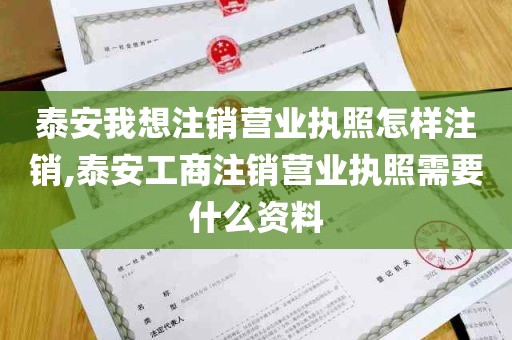 泰安我想注销营业执照怎样注销,泰安工商注销营业执照需要什么资料