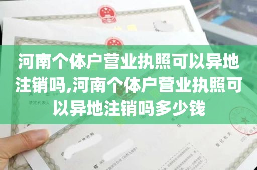 河南个体户营业执照可以异地注销吗,河南个体户营业执照可以异地注销吗多少钱