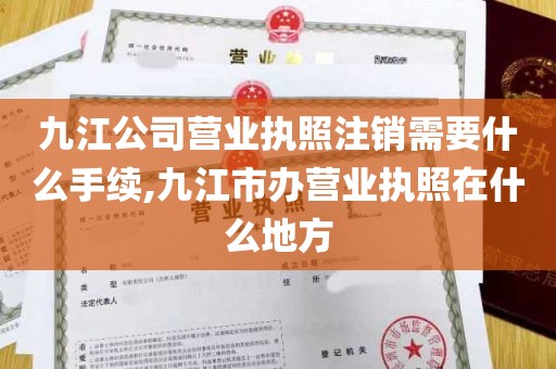 九江公司营业执照注销需要什么手续,九江市办营业执照在什么地方
