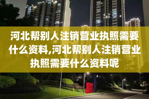 河北帮别人注销营业执照需要什么资料,河北帮别人注销营业执照需要什么资料呢