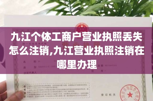 九江个体工商户营业执照丢失怎么注销,九江营业执照注销在哪里办理