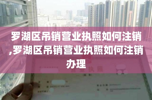 罗湖区吊销营业执照如何注销,罗湖区吊销营业执照如何注销办理