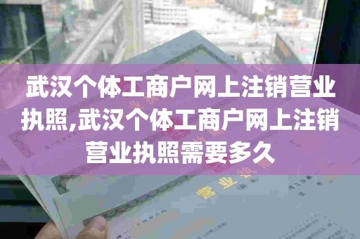 武汉个体工商户网上注销营业执照,武汉个体工商户网上注销营业执照需要多久