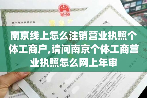 南京线上怎么注销营业执照个体工商户,请问南京个体工商营业执照怎么网上年审