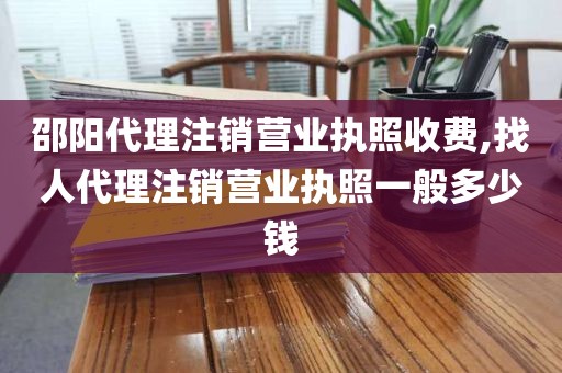 邵阳代理注销营业执照收费,找人代理注销营业执照一般多少钱