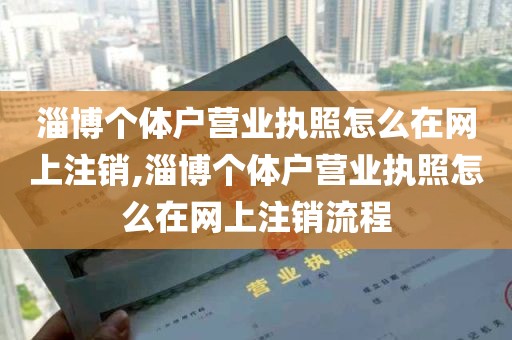 淄博个体户营业执照怎么在网上注销,淄博个体户营业执照怎么在网上注销流程