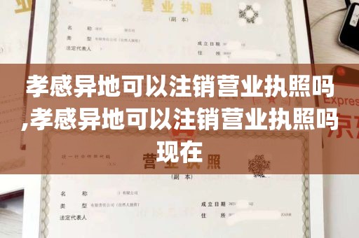 孝感异地可以注销营业执照吗,孝感异地可以注销营业执照吗现在