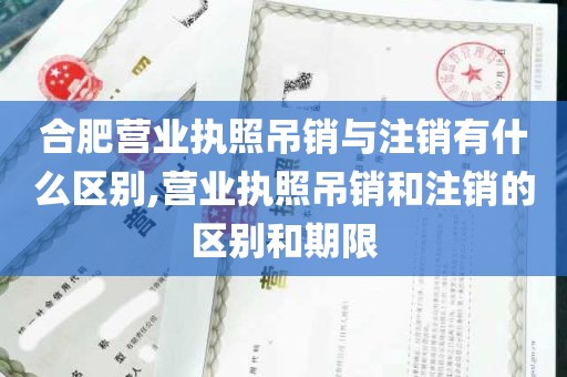 合肥营业执照吊销与注销有什么区别,营业执照吊销和注销的区别和期限