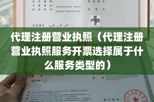 代理注册营业执照（代理注册营业执照服务开票选择属于什么服务类型的）