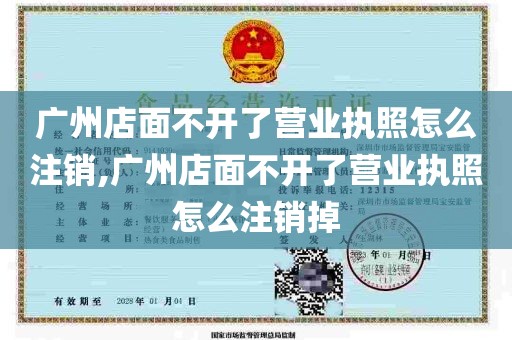 广州店面不开了营业执照怎么注销,广州店面不开了营业执照怎么注销掉