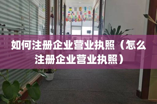 如何注册企业营业执照（怎么注册企业营业执照）