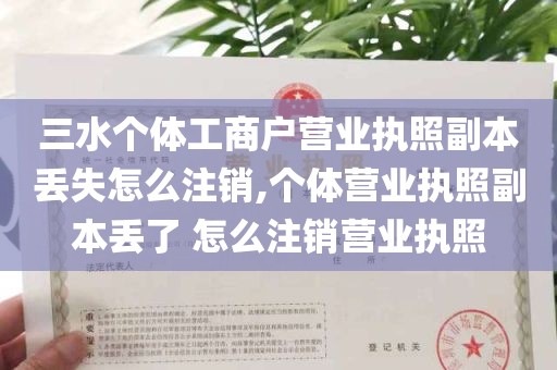 三水个体工商户营业执照副本丢失怎么注销,个体营业执照副本丢了 怎么注销营业执照