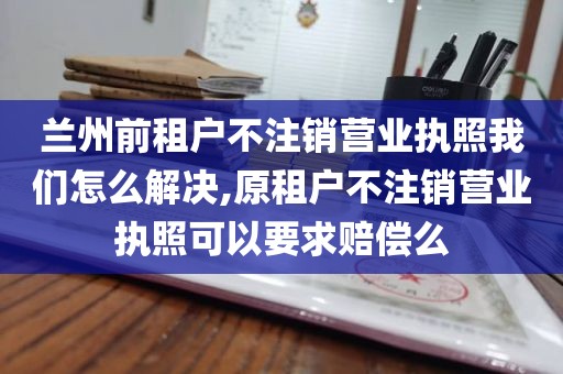 兰州前租户不注销营业执照我们怎么解决,原租户不注销营业执照可以要求赔偿么