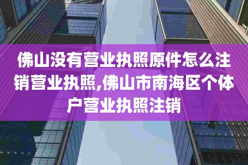 佛山没有营业执照原件怎么注销营业执照,佛山市南海区个体户营业执照注销