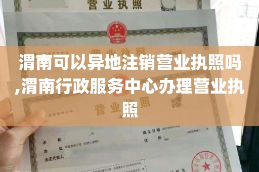 渭南可以异地注销营业执照吗,渭南行政服务中心办理营业执照