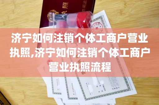 济宁如何注销个体工商户营业执照,济宁如何注销个体工商户营业执照流程