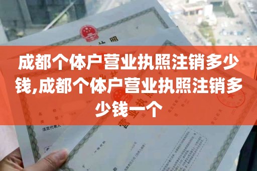 成都个体户营业执照注销多少钱,成都个体户营业执照注销多少钱一个