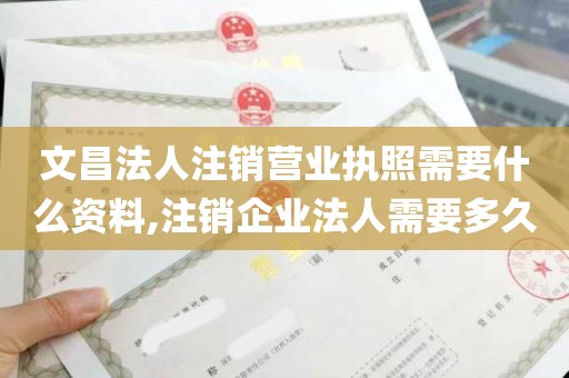 文昌法人注销营业执照需要什么资料,注销企业法人需要多久