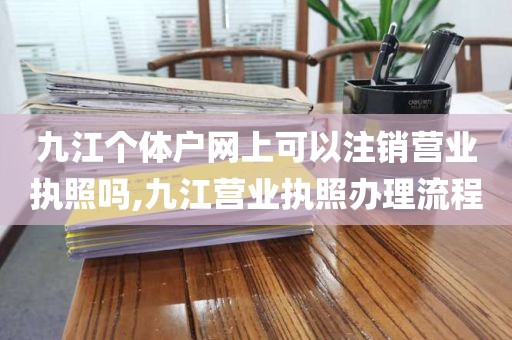 九江个体户网上可以注销营业执照吗,九江营业执照办理流程