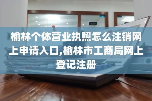 榆林个体营业执照怎么注销网上申请入口,榆林市工商局网上登记注册