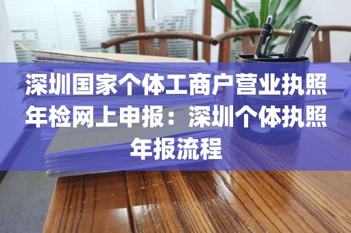 深圳国家个体工商户营业执照年检网上申报：深圳个体执照年报流程