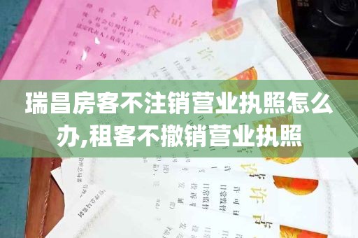 瑞昌房客不注销营业执照怎么办,租客不撤销营业执照