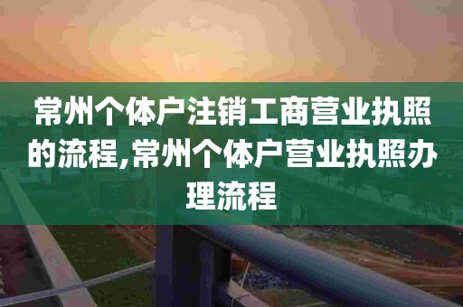 常州个体户注销工商营业执照的流程,常州个体户营业执照办理流程