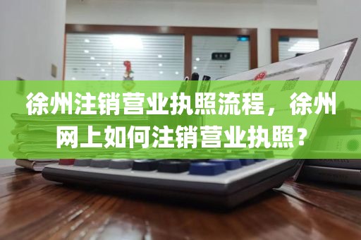 徐州注销营业执照流程，徐州网上如何注销营业执照？