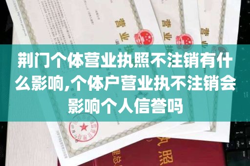 荆门个体营业执照不注销有什么影响,个体户营业执不注销会影响个人信誉吗