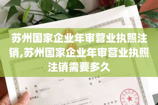 苏州国家企业年审营业执照注销,苏州国家企业年审营业执照注销需要多久