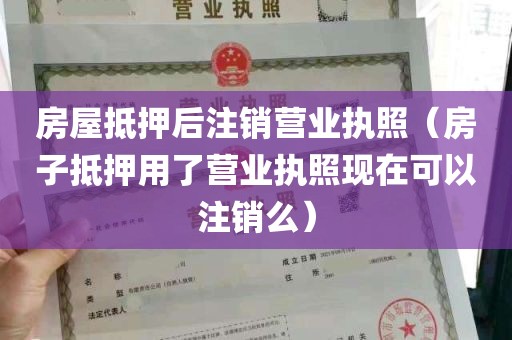 房屋抵押后注销营业执照（房子抵押用了营业执照现在可以注销么）