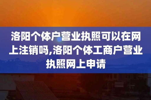 洛阳个体户营业执照可以在网上注销吗,洛阳个体工商户营业执照网上申请