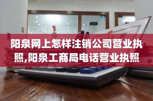 阳泉网上怎样注销公司营业执照,阳泉工商局电话营业执照