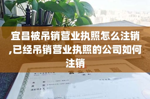 宜昌被吊销营业执照怎么注销,已经吊销营业执照的公司如何注销