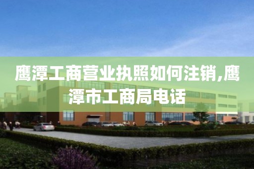 鹰潭工商营业执照如何注销,鹰潭市工商局电话