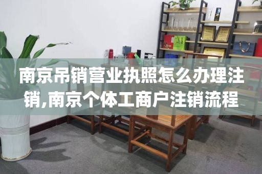 南京吊销营业执照怎么办理注销,南京个体工商户注销流程