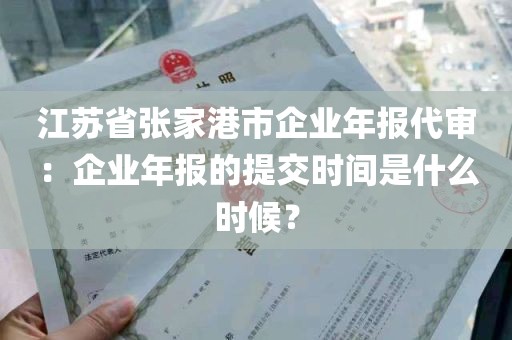 江苏省张家港市企业年报代审：企业年报的提交时间是什么时候？