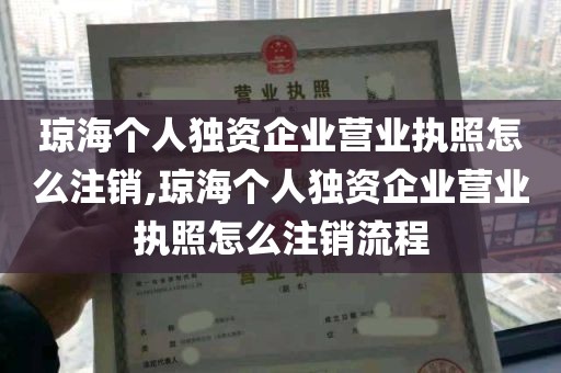 琼海个人独资企业营业执照怎么注销,琼海个人独资企业营业执照怎么注销流程