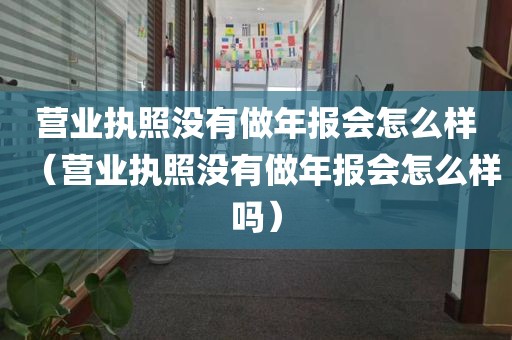 营业执照没有做年报会怎么样（营业执照没有做年报会怎么样吗）