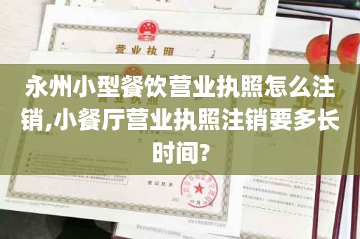永州小型餐饮营业执照怎么注销,小餐厅营业执照注销要多长时间?
