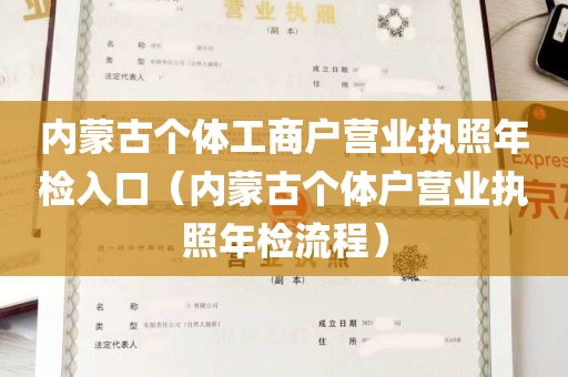 内蒙古个体工商户营业执照年检入口（内蒙古个体户营业执照年检流程）